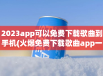 2023app可以免费下载歌曲到手机(火爆免费下载歌曲app一览)