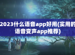 2023什么语音app好用(实用的语音变声app推荐)