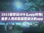 2023装修设计什么app好用(最多人用的能装修设计的app推荐)