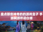 盘点那些神奇的的游戏盒子 手游网游欢迎白嫖