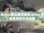 AcFun怎么缓存<strong>视频</strong> acfun下载<strong>视频</strong>的方法说明