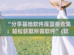 “分享基地软件库蓝奏合集：轻松获取所需软件”(软件基地蓝奏云博客)