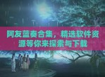 阿友蓝奏合集，精选软件资源等你来探索与下载
