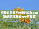 有没有聊天不收费的交友app(免费交好友的app前五名)