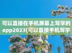 可以直接在手机屏幕上写字的app2023(可以直接手机写字的app排行榜)
