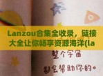 Lanzou合集全收录，链接大全让你畅享资源海洋(lanzouss)