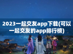 2023一起交友app下载(可以一起交友的app排行榜)