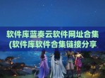 软件库蓝奏云软件网址合集(软件库软件合集链接<strong>分享</strong>蓝奏云)