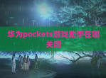 华为pockets游戏助手在哪关闭