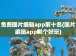 <strong>免费</strong>图片编辑app前十名(图片编辑app哪个好玩)