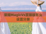 荣耀MagicVs至臻版怎么设置分屏