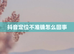 抖音定位不准确怎么回事