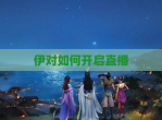 伊对如何开启直播