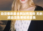 动漫番剧最全网站有哪些 无删减动漫免费<strong>视频</strong>合集