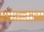 五大常用办公app哪个好(常用的办公app推荐)