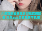 斗鱼直播最新王者游戏直播观看 斗鱼app免费观赛手机版