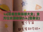 Lsj蓝奏合集链接大全：全方位资源收录(l.s.j蓝奏云)