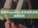荣耀Magic5Pro支持超声波指纹<strong>解锁</strong>吗