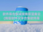 软件库合集链接线报蓝奏云(线报软件<strong>分享</strong>合集软件库)