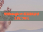 荣耀MagicVs至臻版能够无线充电吗