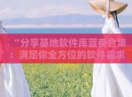“分享基地软件库蓝奏合集：满足你全方位的软件需求”