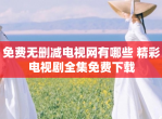 免费无删减电视网有哪些 精彩电视剧全集免费下载