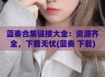 蓝奏合集链接大全：资源齐全，下载无忧(蓝奏 下载)
