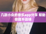 几款小众的<strong>音乐</strong>app分享 帮助你提升品味