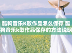 酷狗<strong>音乐</strong>K歌作品怎么保存 酷狗<strong>音乐</strong>k歌作品保存的方法说明