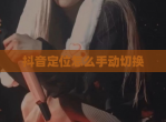 抖音定位怎么手动切换