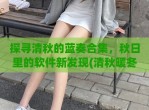 探寻清秋的蓝奏合集，秋日里的软件新发现(清秋暖冬蓝奏云官网)