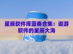 星辰软件库蓝奏合集：遨游软件的星辰大海