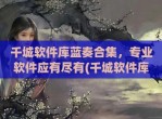 千城软件库蓝奏合集，专业软件应有尽有(千城软件库所有软件合集)