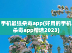 手机最强杀毒app(好用的手机杀毒app精选2023)