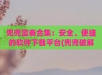 兜兜蓝奏合集：安全、便捷的软件下载平台(兜兜<strong>破解</strong>软件)