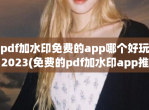 pdf加水印<strong>免费</strong>的app哪个好玩2023(<strong>免费</strong>的pdf加水印app推荐排行榜)