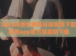 2023抖音免费版环球<strong>视频</strong>下载 抖音app官方版最新下载