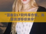 “蓝奏云LT软件库合集，海量资源等你来拿”