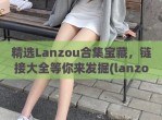 精选Lanzou合集宝藏，链接大全等你来发掘(lanzous 官网)