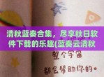 清秋蓝奏合集，尽享秋日软件下载的乐趣(蓝奏云清秋暖冬收集)