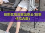 往期吃瓜合集蓝奏云(往期恰瓜合集)