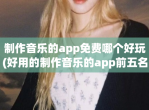 制作<strong>音乐</strong>的app免费哪个好玩(好用的制作<strong>音乐</strong>的app前五名)