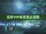 云听VIP会员怎么领取
