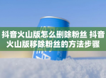 抖音火山版怎么删除粉丝 抖音火山版移除粉丝的方法步骤