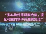 “安心软件库蓝奏合集，安全可靠的软件资源聚集地”(安心团队蓝奏云)