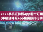 2023手机证件照app哪个好用(手机证件照app<strong>免费</strong>版排行榜)