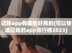 记账app有哪些好用的(可以快速记账的app排行榜2023)