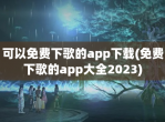可以免费下歌的app下载(免费下歌的app大全2023)