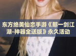 东方绝美仙恋手游《那一剑江湖-神器全送版》永久活动