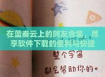 在蓝奏云上的阿友合集，尽享软件下载的便利与快捷
